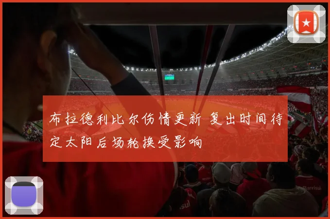 布拉德利比尔伤情更新 复出时间待定太阳后场轮换受影响