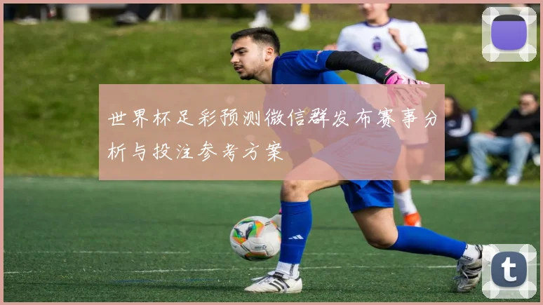 世界杯足彩预测微信群发布赛事分析与投注参考方案