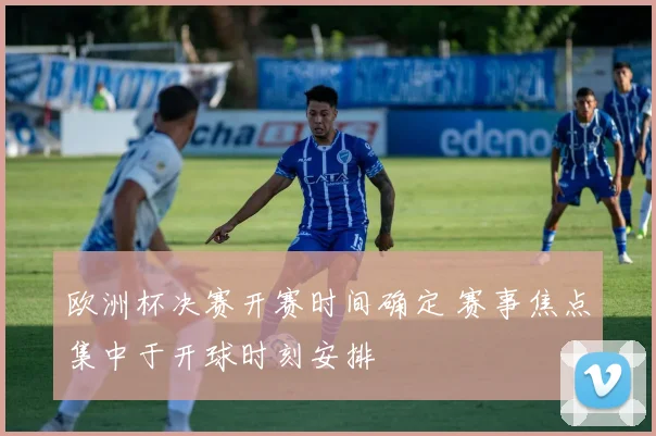欧洲杯决赛开赛时间确定 赛事焦点集中于开球时刻安排