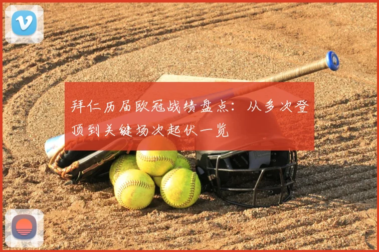 拜仁历届欧冠战绩盘点：从多次登顶到关键场次起伏一览