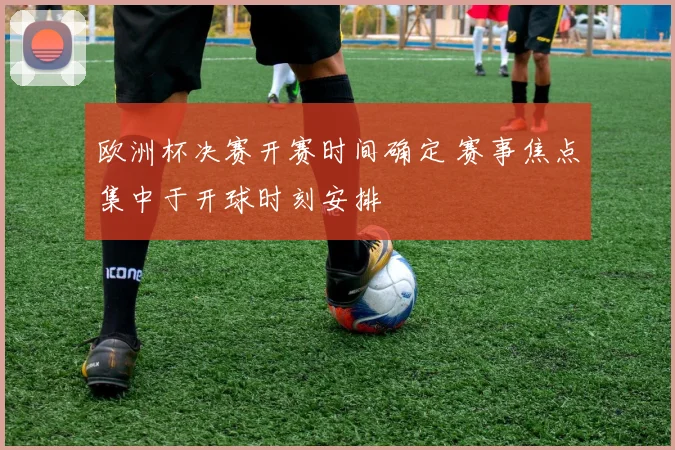 欧洲杯决赛开赛时间确定 赛事焦点集中于开球时刻安排