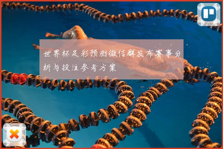 世界杯足彩预测微信群发布赛事分析与投注参考方案