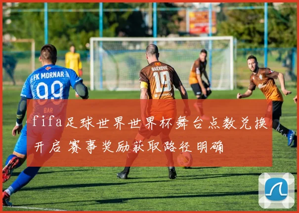 fifa足球世界世界杯舞台点数兑换开启 赛事奖励获取路径明确