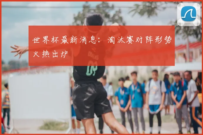 世界杯最新消息：淘汰赛对阵形势火热出炉