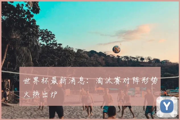 世界杯最新消息：淘汰赛对阵形势火热出炉
