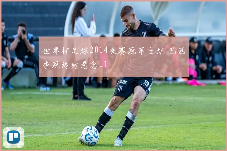世界杯足球2014决赛冠军出炉 巴西夺冠终结悬念_1