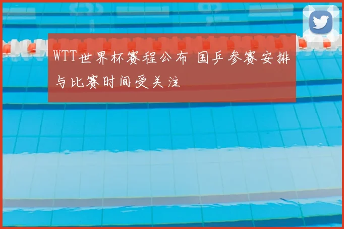 WTT世界杯赛程公布 国乒参赛安排与比赛时间受关注