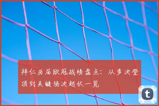 拜仁历届欧冠战绩盘点：从多次登顶到关键场次起伏一览