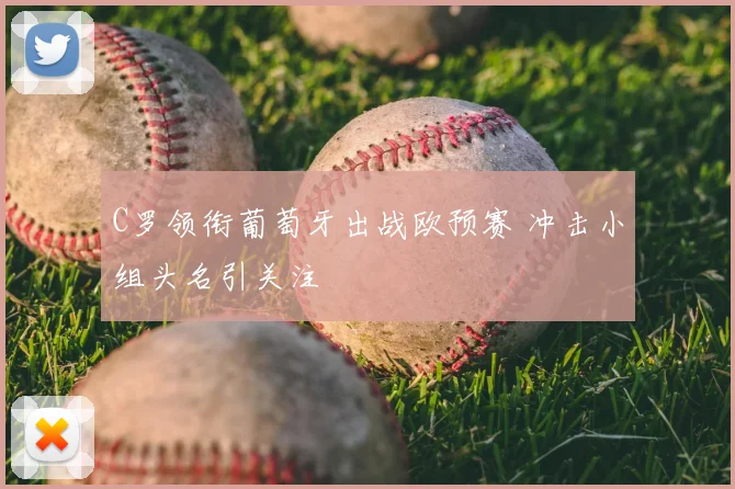 C罗领衔葡萄牙出战欧预赛 冲击小组头名引关注