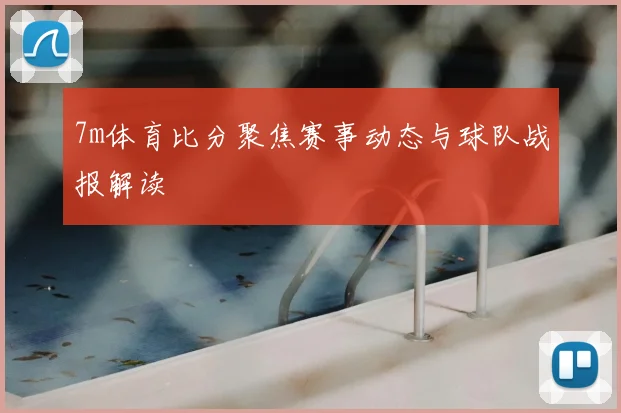 7m体育比分聚焦赛事动态与球队战报解读
