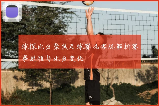 球探比分聚焦足球赛况客观解析赛事进程与比分变化
