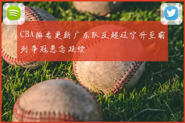 CBA排名更新广东队反超辽宁升至前列争冠悬念延续