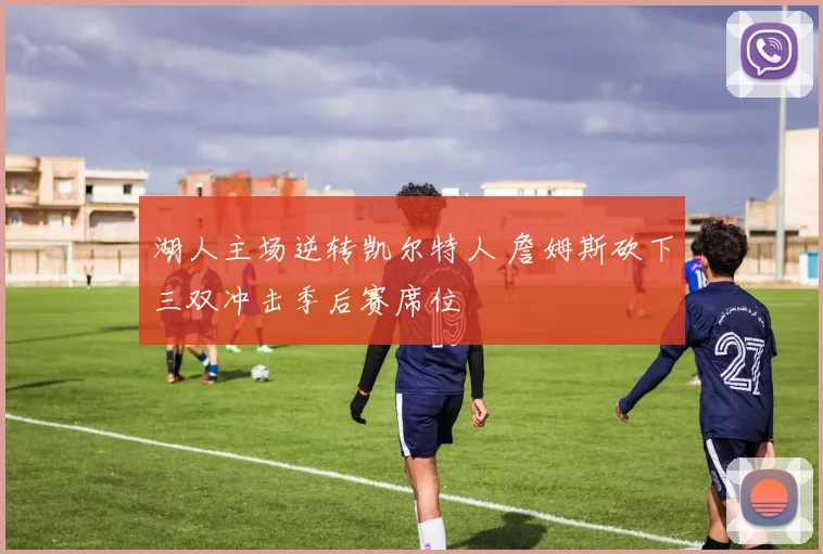 湖人主场逆转凯尔特人 詹姆斯砍下三双冲击季后赛席位