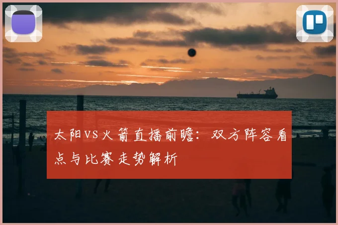 太阳vs火箭直播前瞻：双方阵容看点与比赛走势解析