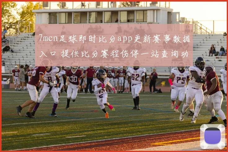 7mcn足球即时比分app更新赛事数据入口 提供比分赛程伤停一站查询功能