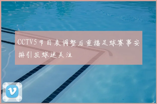 CCTV5节目表调整后重播足球赛事安排引发球迷关注