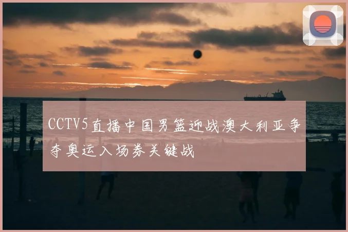 CCTV5直播中国男篮迎战澳大利亚争夺奥运入场券关键战