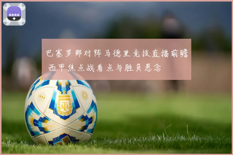 巴塞罗那对阵马德里竞技直播前瞻 西甲焦点战看点与胜负悬念