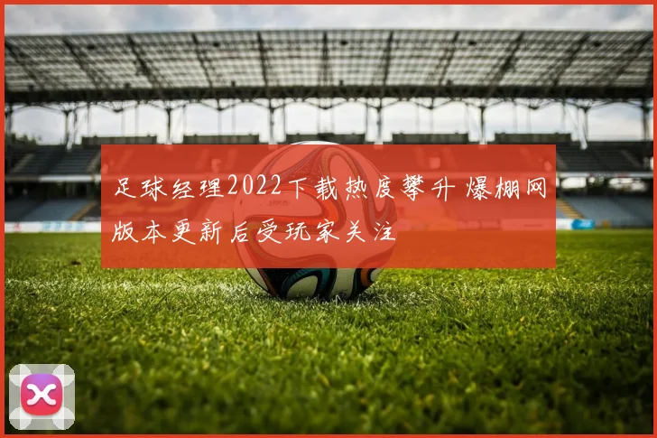 足球经理2022下载热度攀升 爆棚网版本更新后受玩家关注