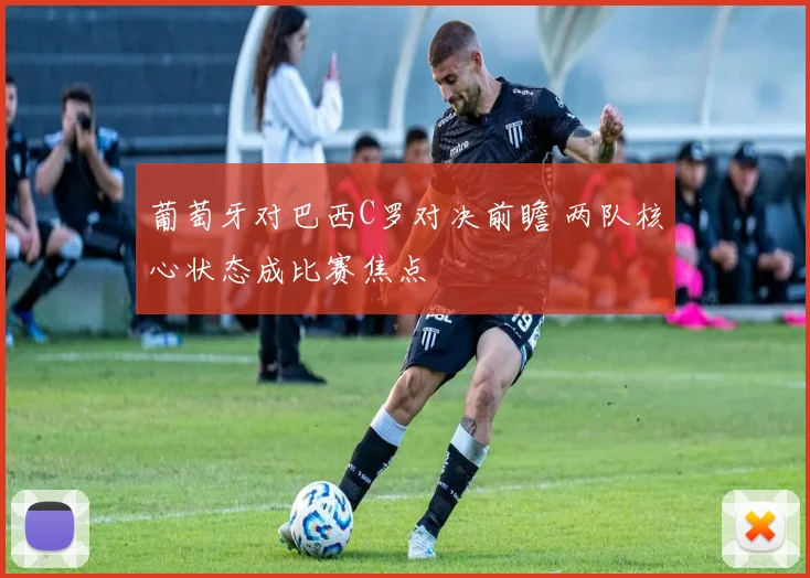 葡萄牙对巴西C罗对决前瞻 两队核心状态成比赛焦点