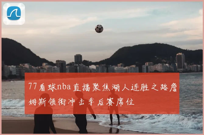 77看球nba直播聚焦湖人连胜之路詹姆斯领衔冲击季后赛席位