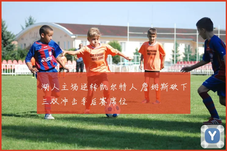 湖人主场逆转凯尔特人 詹姆斯砍下三双冲击季后赛席位