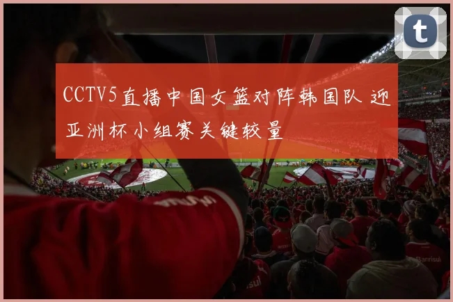 CCTV5直播中国女篮对阵韩国队 迎亚洲杯小组赛关键较量