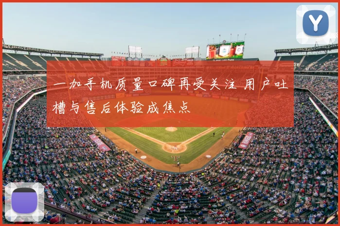 一加手机质量口碑再受关注 用户吐槽与售后体验成焦点