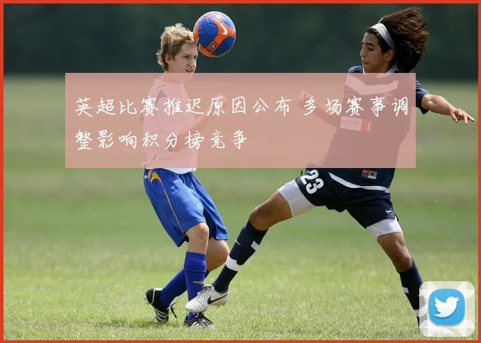 英超比赛推迟原因公布 多场赛事调整影响积分榜竞争