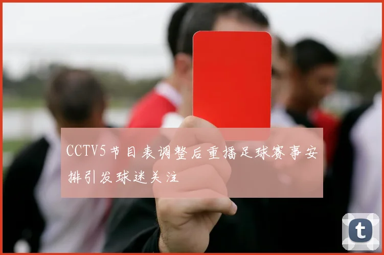 CCTV5节目表调整后重播足球赛事安排引发球迷关注