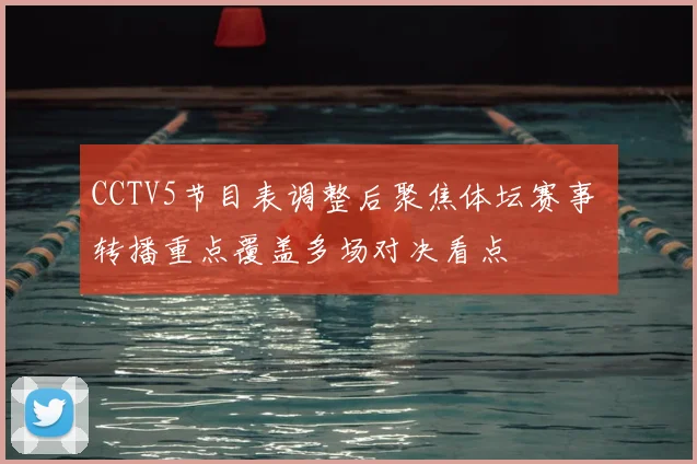 CCTV5节目表调整后聚焦体坛赛事 转播重点覆盖多场对决看点