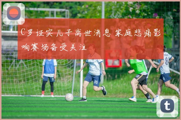 C罗证实儿子离世消息 家庭悲痛影响赛场备受关注
