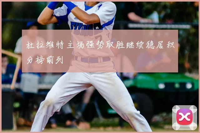 杜拉维特主场强势取胜继续稳居积分榜前列