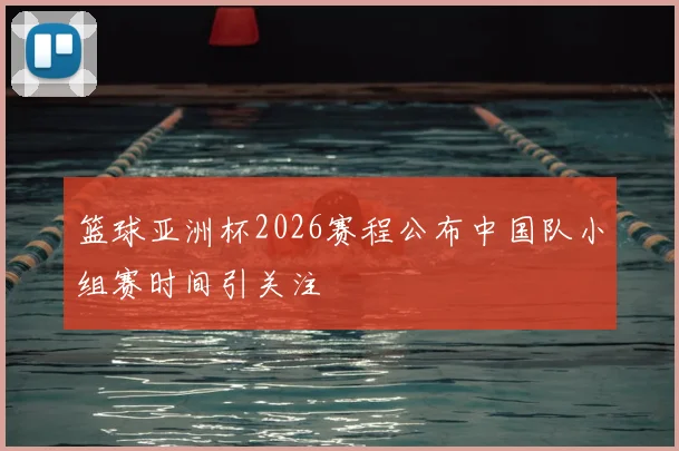 篮球亚洲杯2026赛程公布中国队小组赛时间引关注