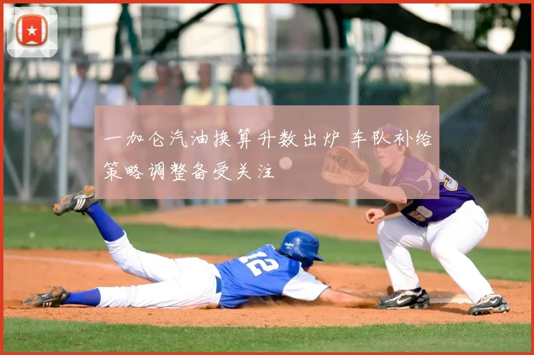 一加仑汽油换算升数出炉 车队补给策略调整备受关注