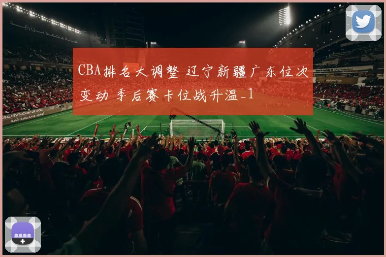 CBA排名大调整 辽宁新疆广东位次变动 季后赛卡位战升温_1