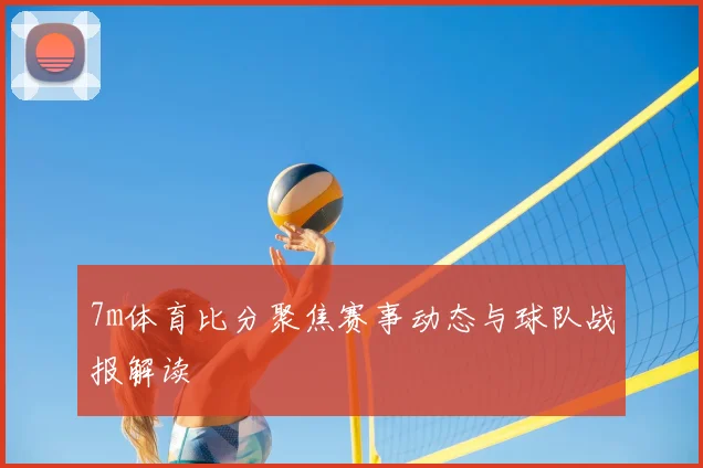 7m体育比分聚焦赛事动态与球队战报解读