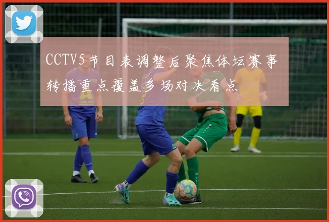 CCTV5节目表调整后聚焦体坛赛事 转播重点覆盖多场对决看点